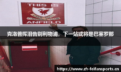 克洛普挥泪告别利物浦，下一站或将是巴塞罗那