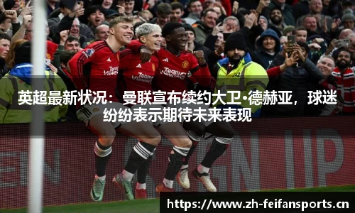 英超最新状况：曼联宣布续约大卫·德赫亚，球迷纷纷表示期待未来表现