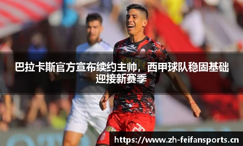 巴拉卡斯官方宣布续约主帅，西甲球队稳固基础迎接新赛季