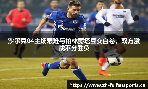 沙尔克04主场艰难与柏林赫塔互交白卷，双方激战不分胜负