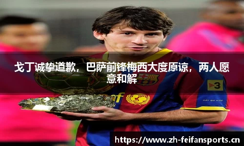 戈丁诚挚道歉，巴萨前锋梅西大度原谅，两人愿意和解
