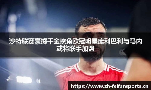 沙特联赛豪掷千金挖角欧冠明星库利巴利与马内或将联手加盟