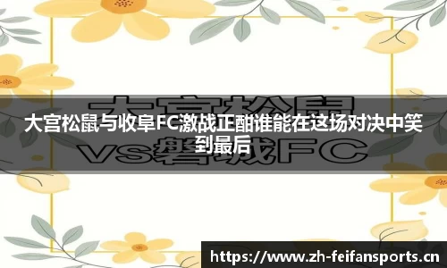 大宫松鼠与收阜FC激战正酣谁能在这场对决中笑到最后