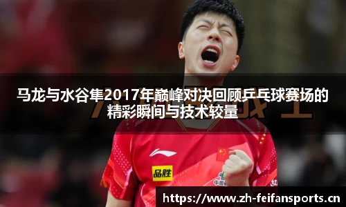 马龙与水谷隼2017年巅峰对决回顾乒乓球赛场的精彩瞬间与技术较量
